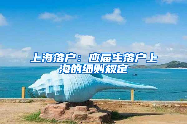 上海落户：应届生落户上海的细则规定