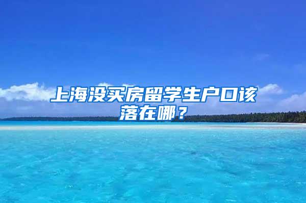 上海没买房留学生户口该落在哪？