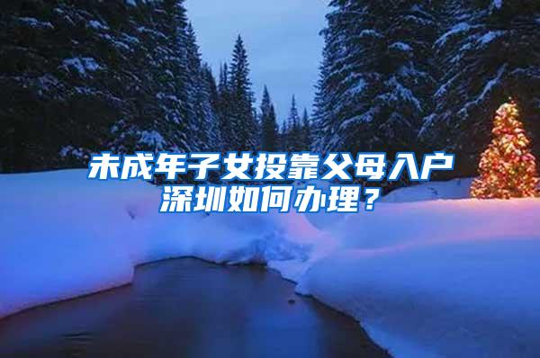 未成年子女投靠父母入户深圳如何办理？