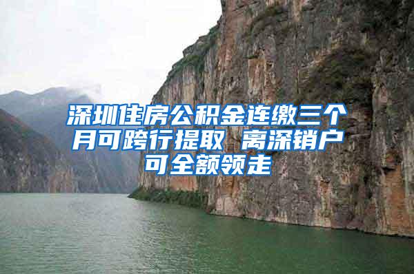 深圳住房公积金连缴三个月可跨行提取 离深销户可全额领走