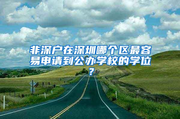 非深户在深圳哪个区最容易申请到公办学校的学位？