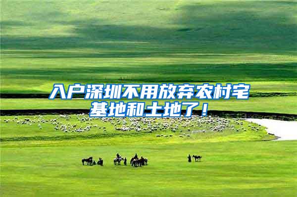 入户深圳不用放弃农村宅基地和土地了！