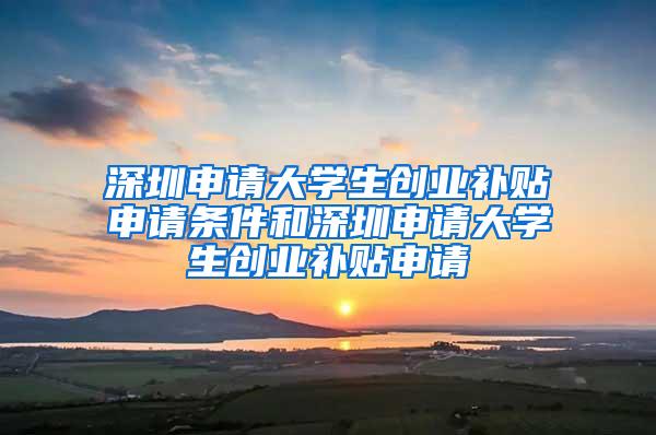 深圳申请大学生创业补贴申请条件和深圳申请大学生创业补贴申请