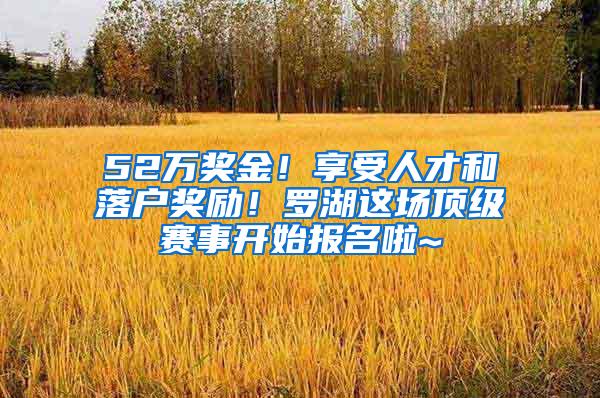 52万奖金！享受人才和落户奖励！罗湖这场顶级赛事开始报名啦~