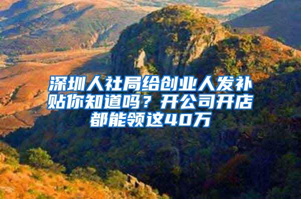 深圳人社局给创业人发补贴你知道吗？开公司开店都能领这40万