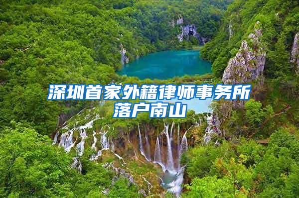 深圳首家外籍律师事务所落户南山