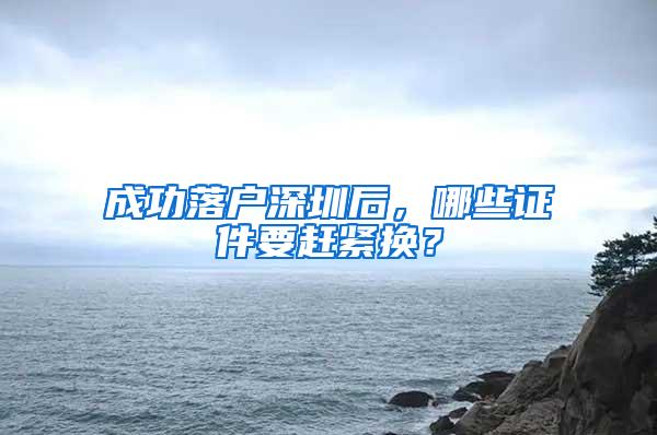 成功落户深圳后，哪些证件要赶紧换？