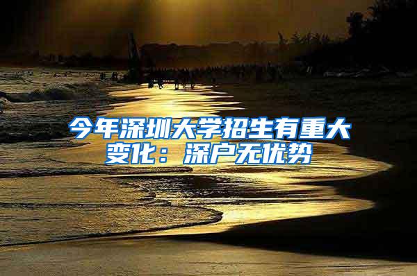 今年深圳大学招生有重大变化：深户无优势