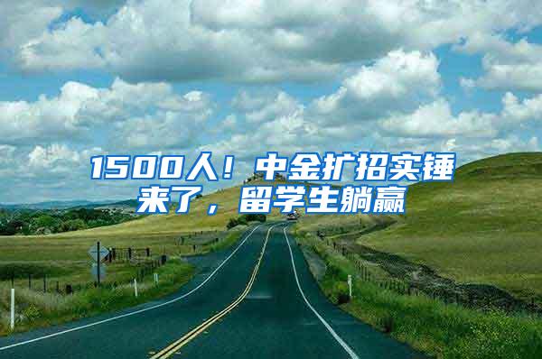 1500人！中金扩招实锤来了，留学生躺赢