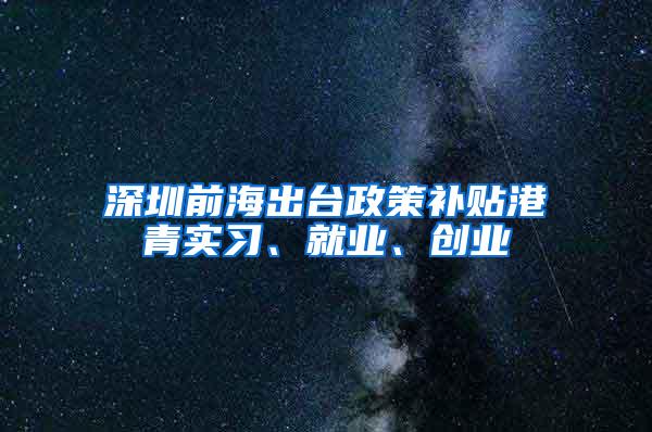 深圳前海出台政策补贴港青实习、就业、创业