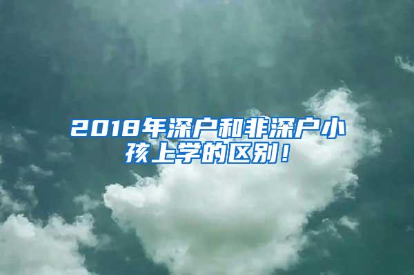 2018年深户和非深户小孩上学的区别！