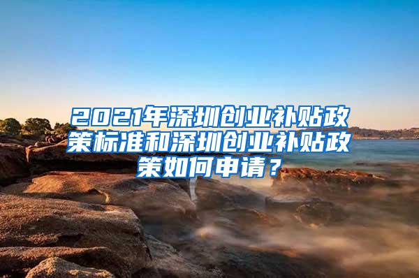 2021年深圳创业补贴政策标准和深圳创业补贴政策如何申请？