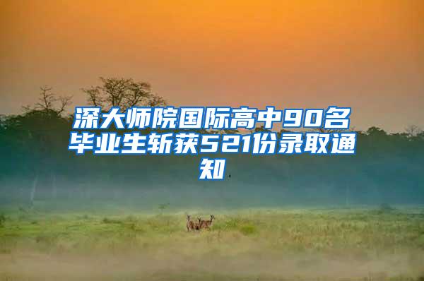 深大师院国际高中90名毕业生斩获521份录取通知
