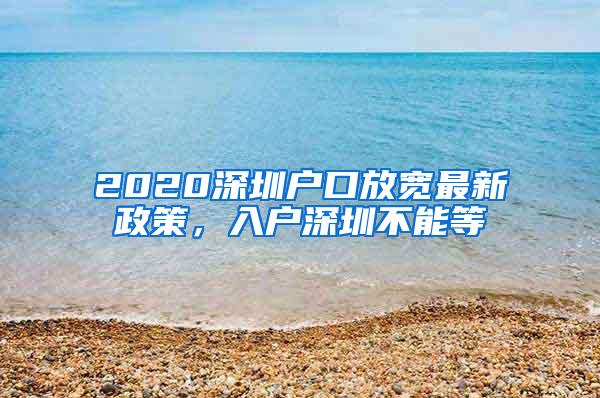 2020深圳户口放宽最新政策，入户深圳不能等