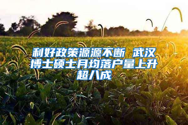 利好政策源源不断 武汉博士硕士月均落户量上升超八成