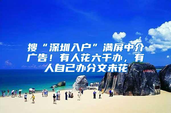 搜“深圳入户”满屏中介广告！有人花六千办，有人自己办分文未花