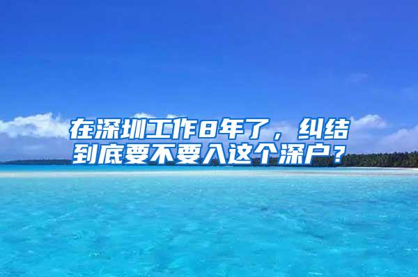 在深圳工作8年了，纠结到底要不要入这个深户？