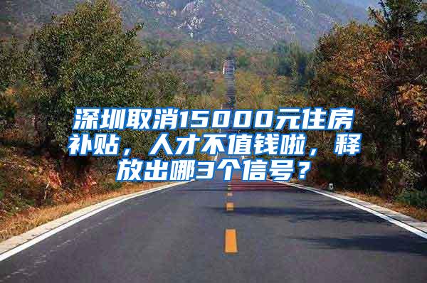 深圳取消15000元住房补贴，人才不值钱啦，释放出哪3个信号？