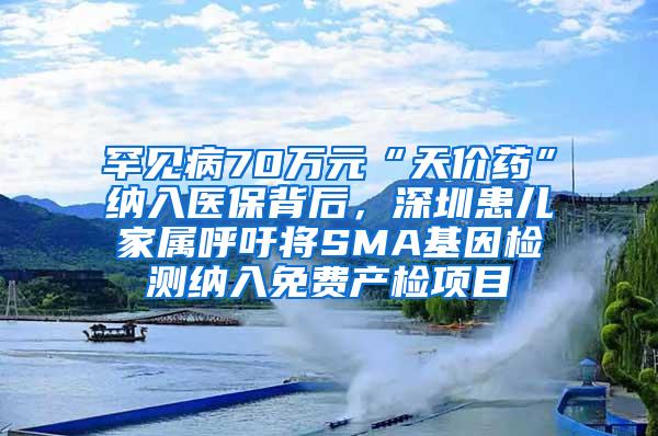 罕见病70万元“天价药”纳入医保背后，深圳患儿家属呼吁将SMA基因检测纳入免费产检项目