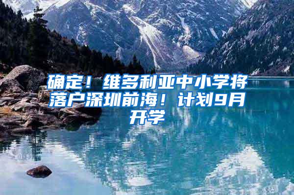 确定！维多利亚中小学将落户深圳前海！计划9月开学
