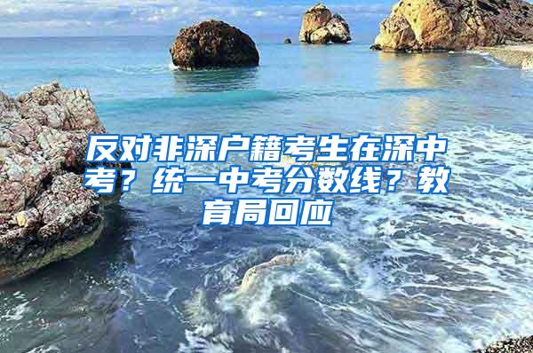 反对非深户籍考生在深中考？统一中考分数线？教育局回应