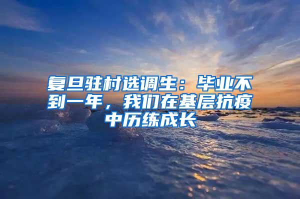 复旦驻村选调生：毕业不到一年，我们在基层抗疫中历练成长