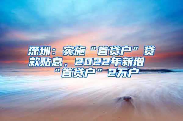 深圳：实施“首贷户”贷款贴息，2022年新增“首贷户”2万户