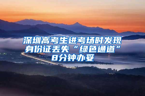 深圳高考生进考场时发现身份证丢失“绿色通道”8分钟办妥