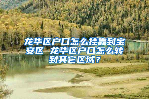 龙华区户口怎么挂靠到宝安区 龙华区户口怎么转到其它区域？
