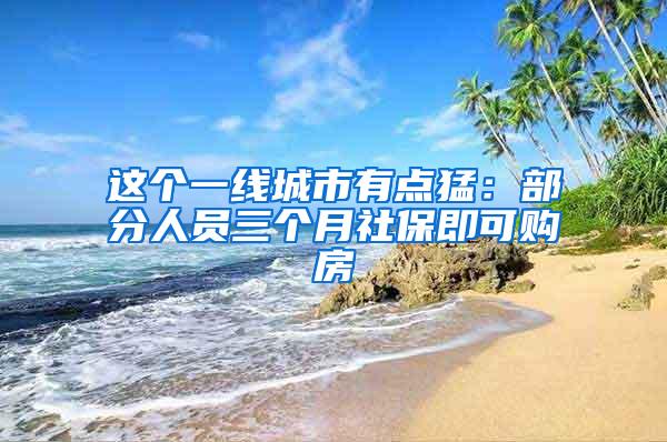 这个一线城市有点猛：部分人员三个月社保即可购房