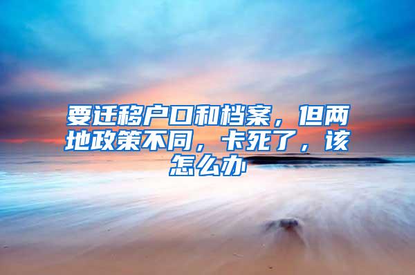 要迁移户口和档案，但两地政策不同，卡死了，该怎么办