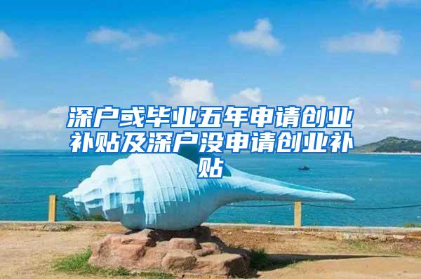 深户或毕业五年申请创业补贴及深户没申请创业补贴
