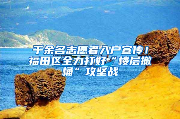 千余名志愿者入户宣传！福田区全力打好“楼层撤桶”攻坚战