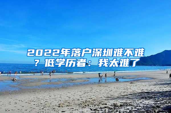 2022年落户深圳难不难？低学历者：我太难了