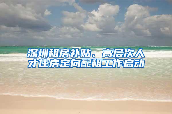 深圳租房补贴、高层次人才住房定向配租工作启动