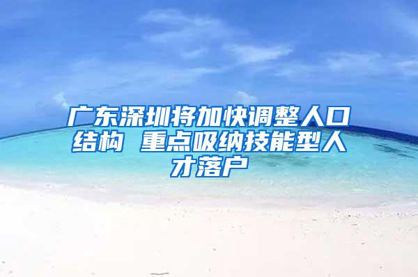 广东深圳将加快调整人口结构 重点吸纳技能型人才落户