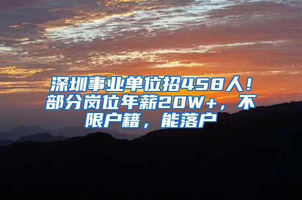 深圳事业单位招458人！部分岗位年薪20W+，不限户籍，能落户