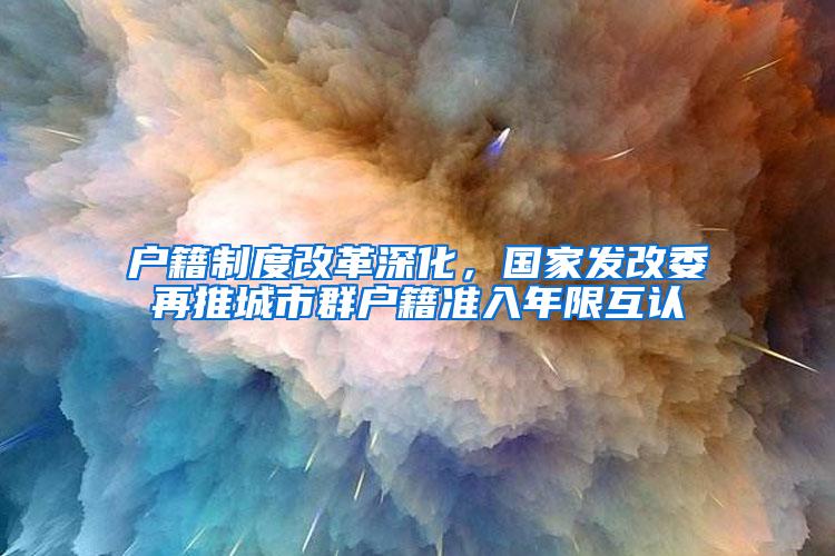 户籍制度改革深化，国家发改委再推城市群户籍准入年限互认