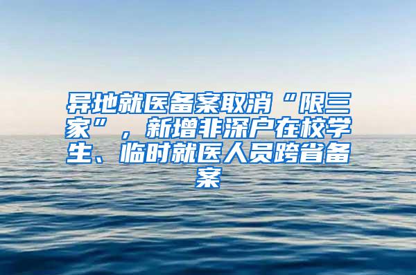 异地就医备案取消“限三家”，新增非深户在校学生、临时就医人员跨省备案