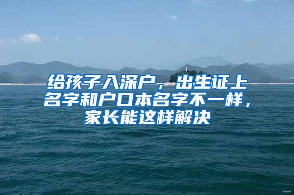 给孩子入深户，出生证上名字和户口本名字不一样，家长能这样解决