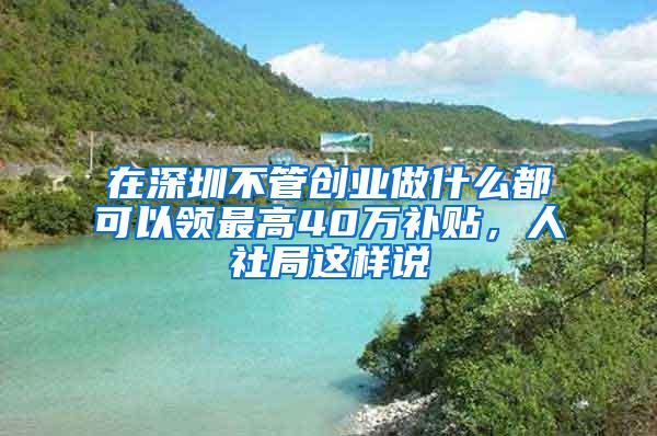 在深圳不管创业做什么都可以领最高40万补贴，人社局这样说