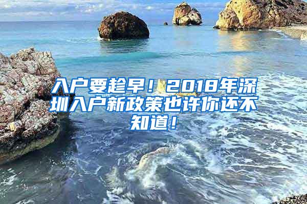 入户要趁早！2018年深圳入户新政策也许你还不知道！