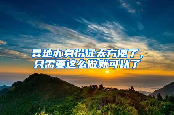 异地办身份证太方便了，只需要这么做就可以了