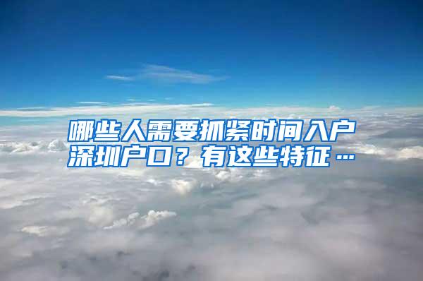 哪些人需要抓紧时间入户深圳户口？有这些特征…