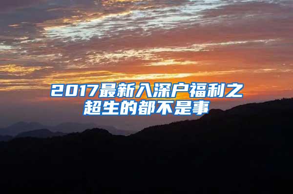 2017最新入深户福利之超生的都不是事