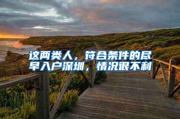 这两类人，符合条件的尽早入户深圳，情况很不利