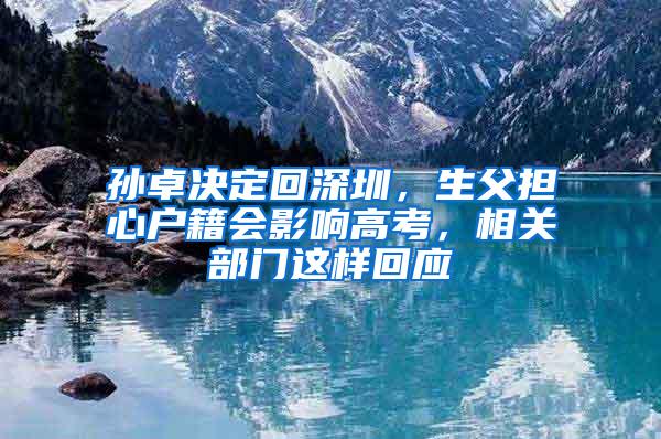 孙卓决定回深圳，生父担心户籍会影响高考，相关部门这样回应