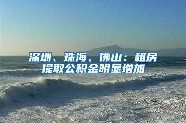 深圳、珠海、佛山：租房提取公积金明显增加