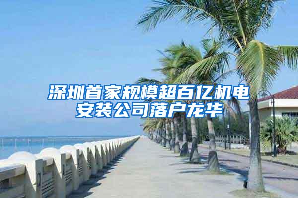 深圳首家规模超百亿机电安装公司落户龙华
