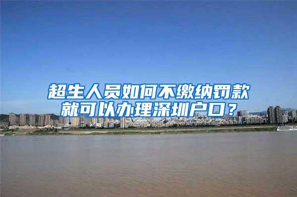 超生人员如何不缴纳罚款就可以办理深圳户口？